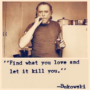 Fin what you love and let it kill you. Buk.